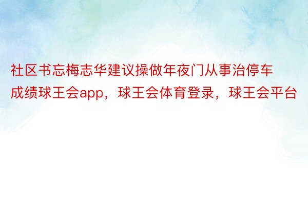 社区书忘梅志华建议操做年夜门从事治停车成绩球王会app，球王会体育登录，球王会平台