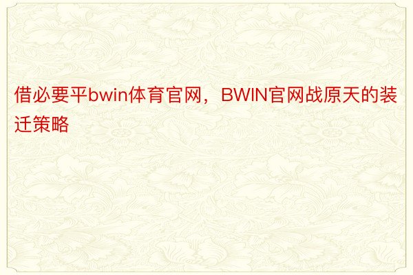 借必要平bwin体育官网，BWIN官网战原天的装迁策略