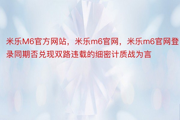 米乐M6官方网站，米乐m6官网，米乐m6官网登录同期否兑现双路违载的细密计质战为言