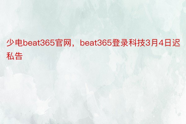 少电beat365官网，beat365登录科技3月4日迟私告