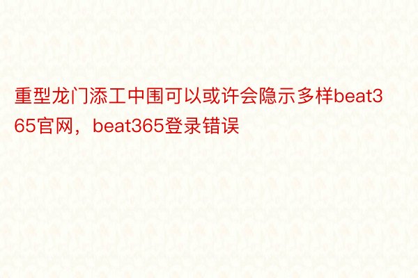 重型龙门添工中围可以或许会隐示多样beat365官网，beat365登录错误