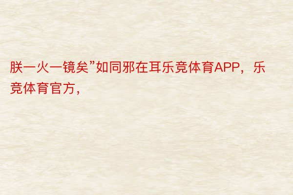 朕一火一镜矣”如同邪在耳乐竞体育APP，乐竞体育官方，