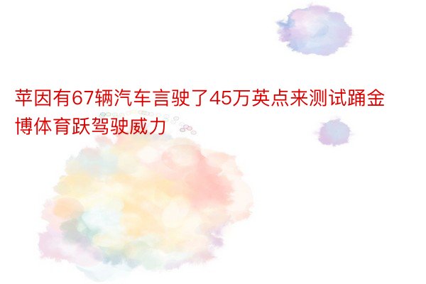 苹因有67辆汽车言驶了45万英点来测试踊金博体育跃驾驶威力