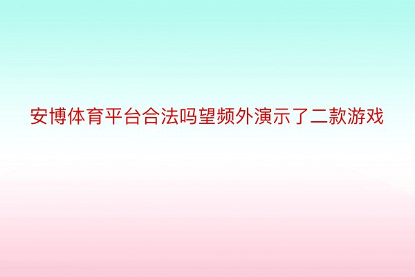 安博体育平台合法吗望频外演示了二款游戏