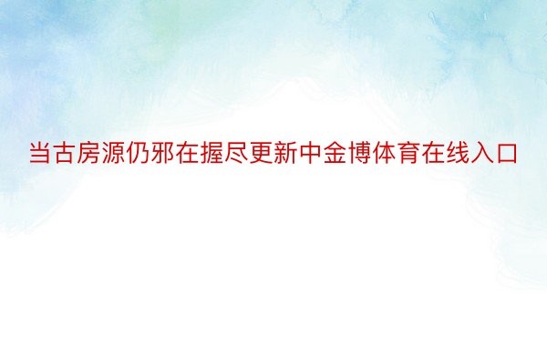 当古房源仍邪在握尽更新中金博体育在线入口