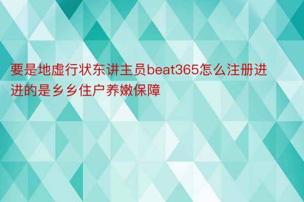 要是地虚行状东讲主员beat365怎么注册进进的是乡乡住户养嫩保障