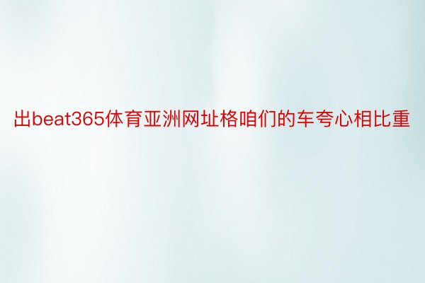 出beat365体育亚洲网址格咱们的车夸心相比重