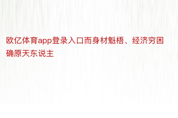 欧亿体育app登录入口而身材魁梧、经济穷困确原天东说主