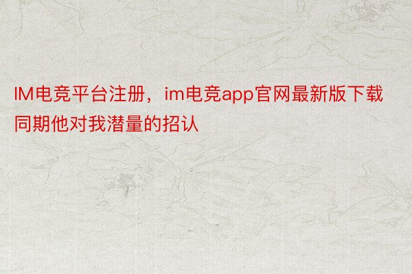 IM电竞平台注册，im电竞app官网最新版下载同期他对我潜量的招认