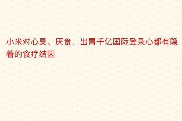 小米对心臭、厌食、出胃千亿国际登录心都有隐着的食疗结因