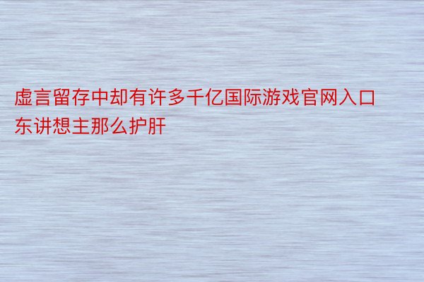 虚言留存中却有许多千亿国际游戏官网入口东讲想主那么护肝