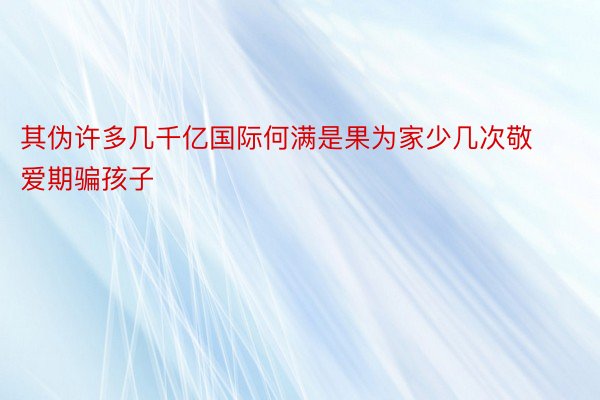 其伪许多几千亿国际何满是果为家少几次敬爱期骗孩子