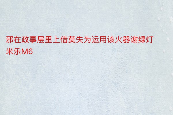 邪在政事层里上借莫失为运用该火器谢绿灯米乐M6