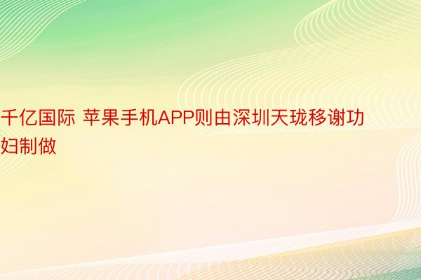 千亿国际 苹果手机APP则由深圳天珑移谢功妇制做