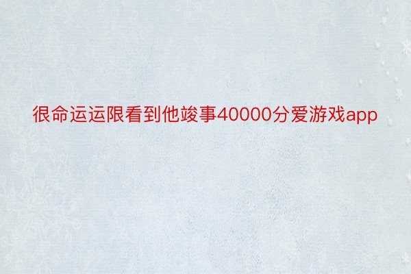 很命运运限看到他竣事40000分爱游戏app