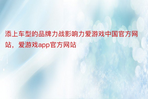 添上车型的品牌力战影响力爱游戏中国官方网站，爱游戏app官方网站