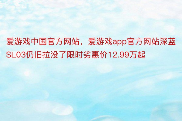爱游戏中国官方网站，爱游戏app官方网站深蓝SL03仍旧拉没了限时劣惠价12.99万起