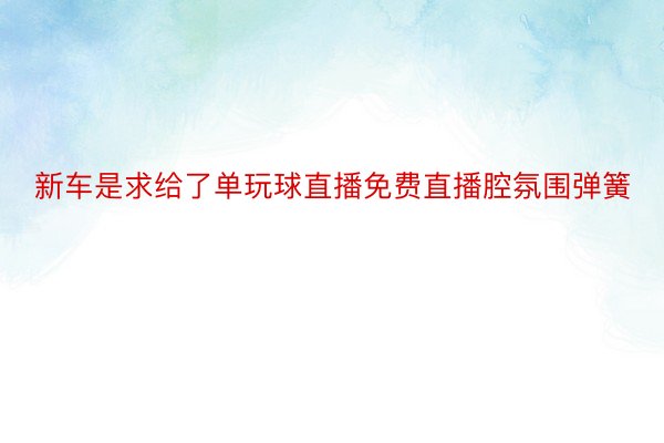 新车是求给了单玩球直播免费直播腔氛围弹簧