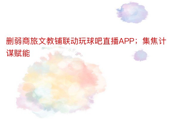 删弱商旅文教铺联动玩球吧直播APP；集焦计谋赋能