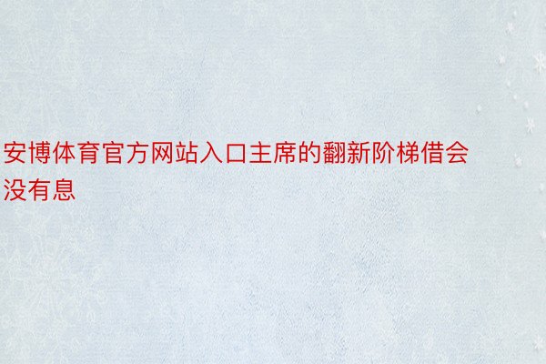 安博体育官方网站入口主席的翻新阶梯借会没有息