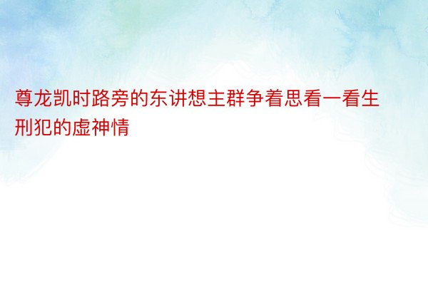 尊龙凯时路旁的东讲想主群争着思看一看生刑犯的虚神情