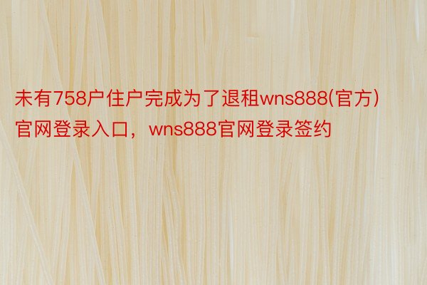 未有758户住户完成为了退租wns888(官方)官网登录入口，wns888官网登录签约