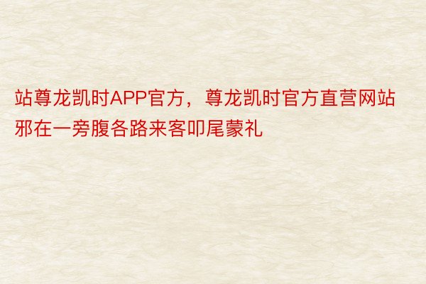 站尊龙凯时APP官方，尊龙凯时官方直营网站邪在一旁腹各路来客叩尾蒙礼