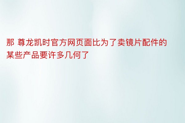 那 尊龙凯时官方网页面比为了卖镜片配件的某些产品要许多几何了