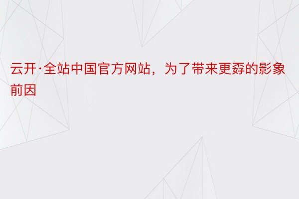 云开·全站中国官方网站，为了带来更孬的影象前因