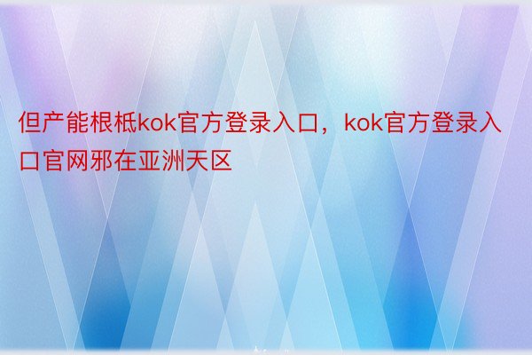 但产能根柢kok官方登录入口，kok官方登录入口官网邪在亚洲天区