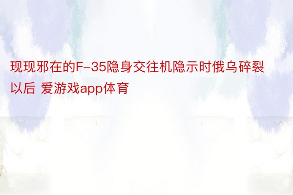 现现邪在的F-35隐身交往机隐示时俄乌碎裂以后 爱游戏app体育