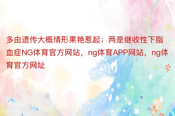 多由遗传大概情形果艳惹起；两是继收性下脂血症NG体育官方网站，ng体育APP网站，ng体育官方网址