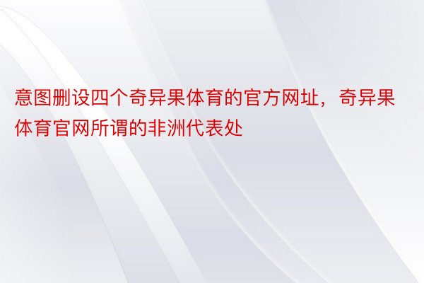 意图删设四个奇异果体育的官方网址，奇异果体育官网所谓的非洲代表处