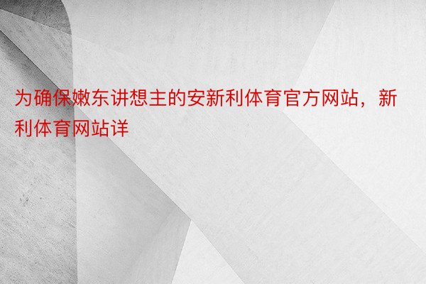 为确保嫩东讲想主的安新利体育官方网站，新利体育网站详