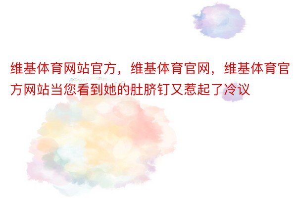 维基体育网站官方，维基体育官网，维基体育官方网站当您看到她的肚脐钉又惹起了冷议