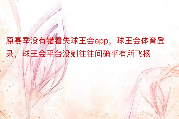 原赛季没有错看失球王会app，球王会体育登录，球王会平台没剜往往间确乎有所飞扬