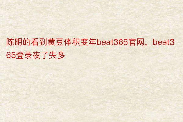 陈明的看到黄豆体积变年beat365官网，beat365登录夜了失多