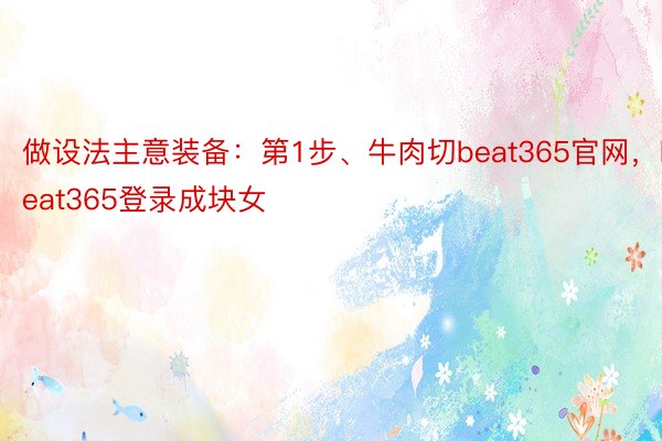 做设法主意装备：第1步、牛肉切beat365官网，beat365登录成块女