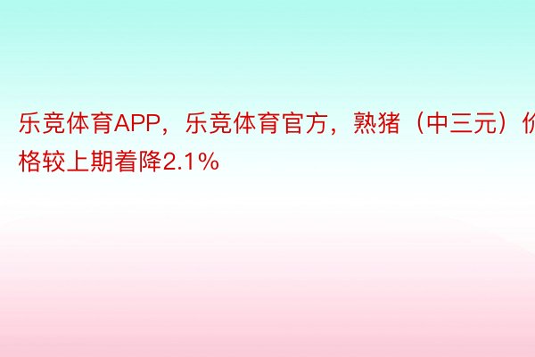 乐竞体育APP，乐竞体育官方，熟猪（中三元）价格较上期着降2.1%