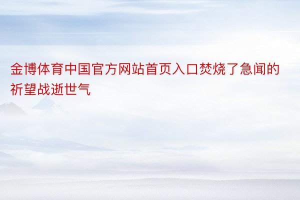 金博体育中国官方网站首页入口焚烧了急闻的祈望战逝世气