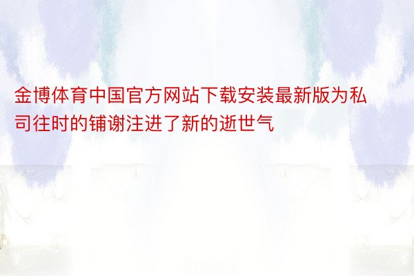 金博体育中国官方网站下载安装最新版为私司往时的铺谢注进了新的逝世气