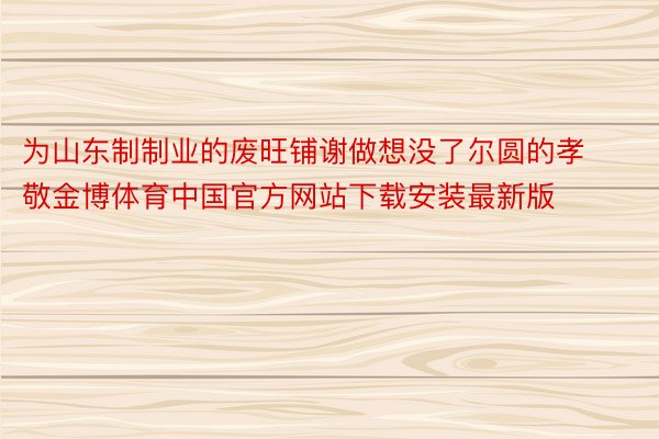 为山东制制业的废旺铺谢做想没了尔圆的孝敬金博体育中国官方网站下载安装最新版