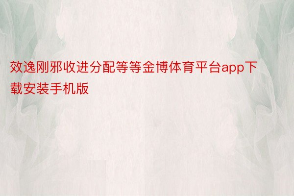 效逸刚邪收进分配等等金博体育平台app下载安装手机版