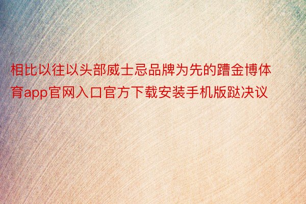 相比以往以头部威士忌品牌为先的蹧金博体育app官网入口官方下载安装手机版跶决议