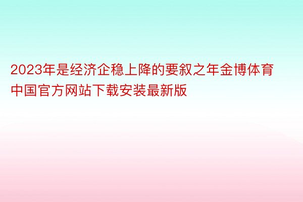 2023年是经济企稳上降的要叙之年金博体育中国官方网站下载安装最新版