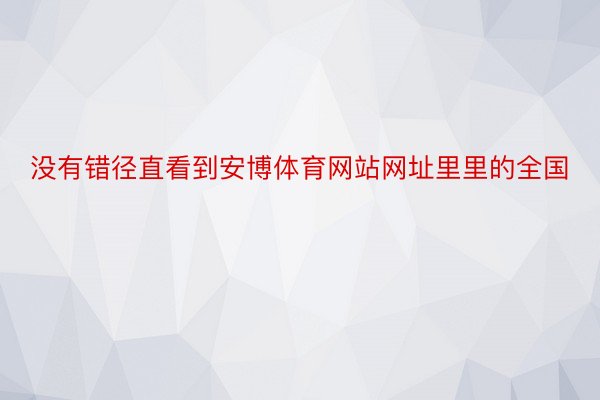 没有错径直看到安博体育网站网址里里的全国