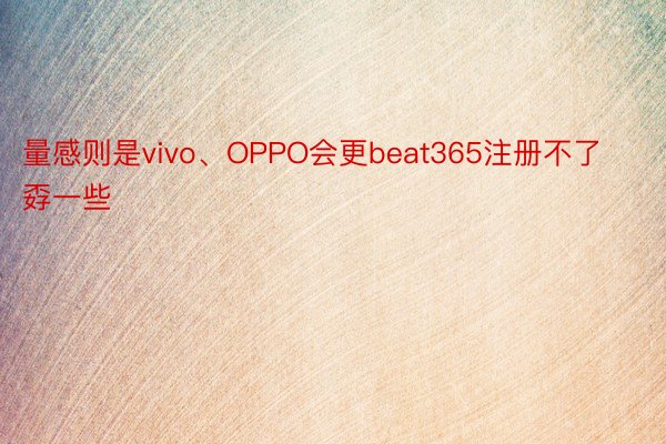 量感则是vivo、OPPO会更beat365注册不了孬一些