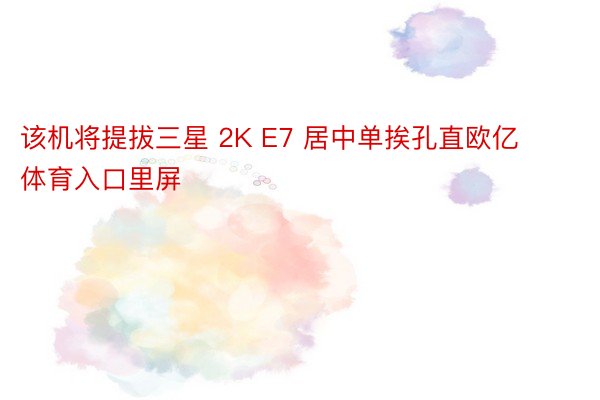 该机将提拔三星 2K E7 居中单挨孔直欧亿体育入口里屏