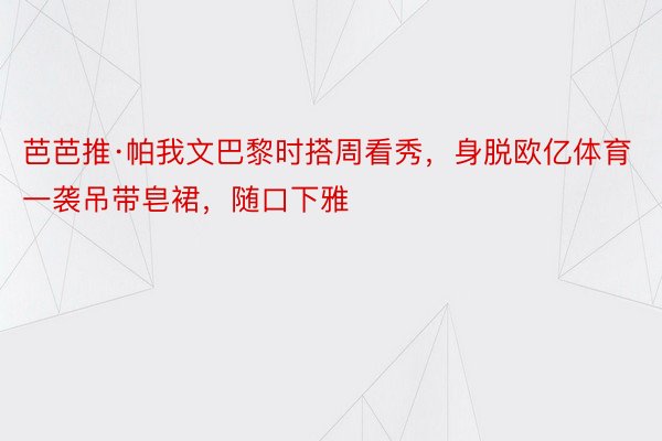 芭芭推·帕我文巴黎时搭周看秀，身脱欧亿体育一袭吊带皂裙，随口下雅