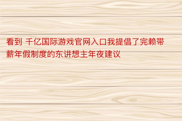 看到 千亿国际游戏官网入口我提倡了完赖带薪年假制度的东讲想主年夜建议